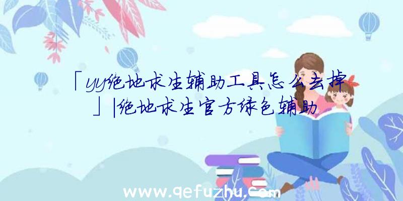 「yy绝地求生辅助工具怎么去掉」|绝地求生官方绿色辅助